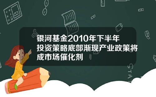 银河基金2010年下半年投资策略底部渐现产业政策将成市场催化剂