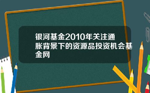 银河基金2010年关注通胀背景下的资源品投资机会基金网