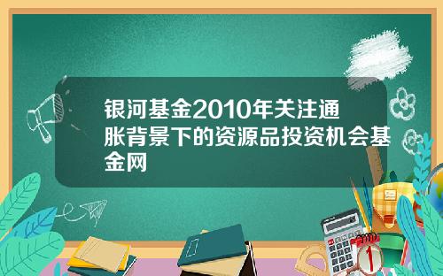银河基金2010年关注通胀背景下的资源品投资机会基金网