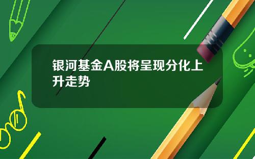 银河基金A股将呈现分化上升走势