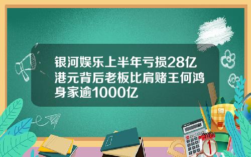 银河娱乐上半年亏损28亿港元背后老板比肩赌王何鸿燊身家逾1000亿