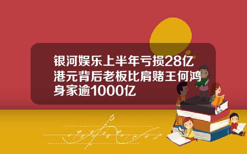 银河娱乐上半年亏损28亿港元背后老板比肩赌王何鸿燊身家逾1000亿