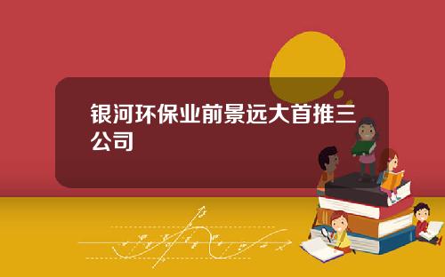 银河环保业前景远大首推三公司