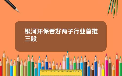 银河环保看好两子行业首推三股