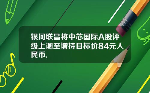 银河联昌将中芯国际A股评级上调至增持目标价84元人民币.