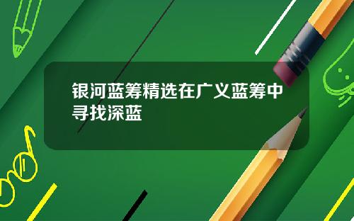 银河蓝筹精选在广义蓝筹中寻找深蓝