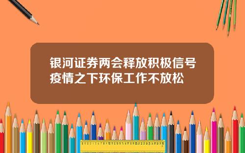 银河证券两会释放积极信号疫情之下环保工作不放松