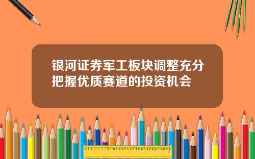 银河证券军工板块调整充分把握优质赛道的投资机会