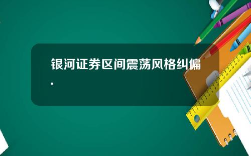 银河证券区间震荡风格纠偏.