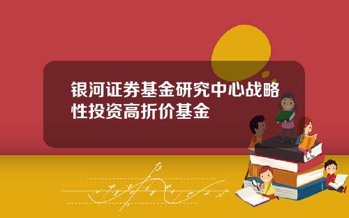 银河证券基金研究中心战略性投资高折价基金