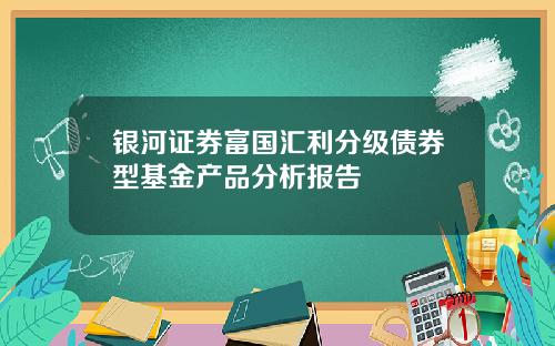 银河证券富国汇利分级债券型基金产品分析报告