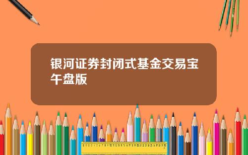 银河证券封闭式基金交易宝午盘版