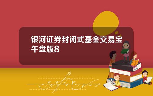 银河证券封闭式基金交易宝午盘版8
