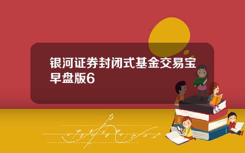 银河证券封闭式基金交易宝早盘版6
