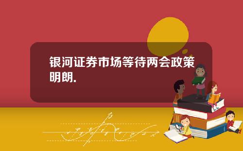 银河证券市场等待两会政策明朗.