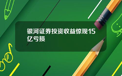 银河证券投资收益惊现15亿亏损