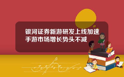 银河证券新游研发上线加速手游市场增长势头不减