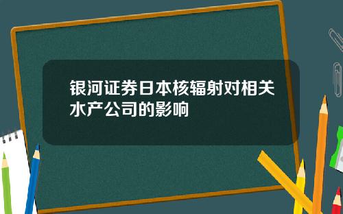 银河证券日本核辐射对相关水产公司的影响