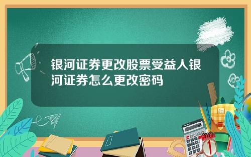 银河证券更改股票受益人银河证券怎么更改密码