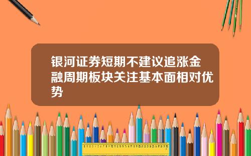 银河证券短期不建议追涨金融周期板块关注基本面相对优势