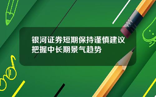银河证券短期保持谨慎建议把握中长期景气趋势