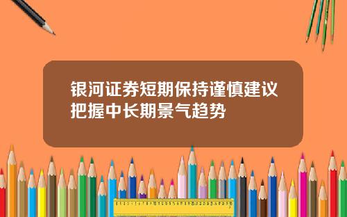 银河证券短期保持谨慎建议把握中长期景气趋势