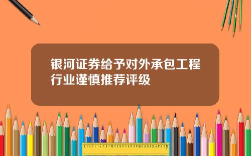银河证券给予对外承包工程行业谨慎推荐评级
