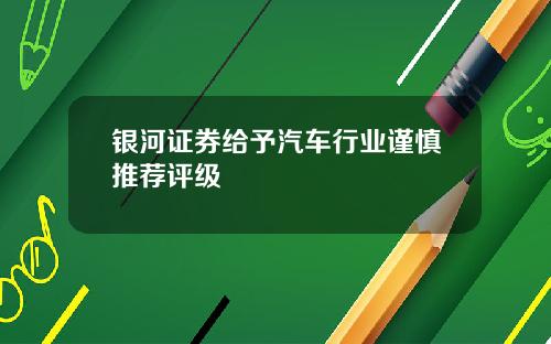 银河证券给予汽车行业谨慎推荐评级
