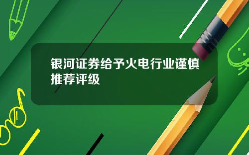 银河证券给予火电行业谨慎推荐评级