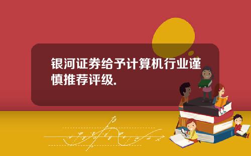 银河证券给予计算机行业谨慎推荐评级.