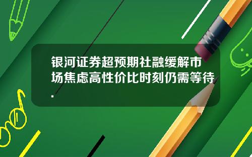 银河证券超预期社融缓解市场焦虑高性价比时刻仍需等待.