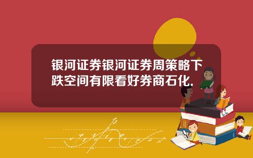 银河证券银河证券周策略下跌空间有限看好券商石化.