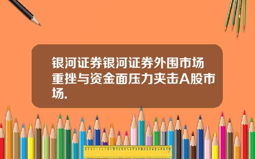 银河证券银河证券外围市场重挫与资金面压力夹击A股市场.