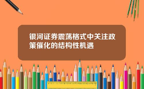 银河证券震荡格式中关注政策催化的结构性机遇
