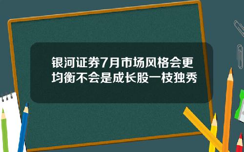 银河证券7月市场风格会更均衡不会是成长股一枝独秀