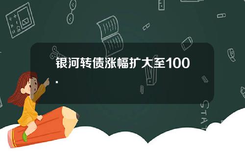 银河转债涨幅扩大至100.
