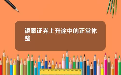 银泰证券上升途中的正常休整