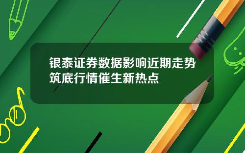 银泰证券数据影响近期走势筑底行情催生新热点