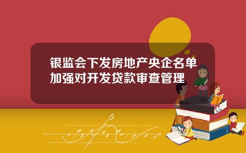 银监会下发房地产央企名单加强对开发贷款审查管理