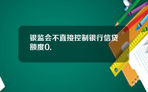 银监会不直接控制银行信贷额度0.