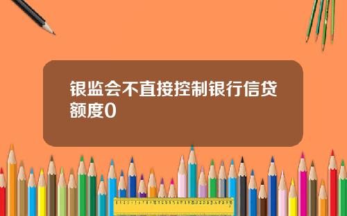 银监会不直接控制银行信贷额度0
