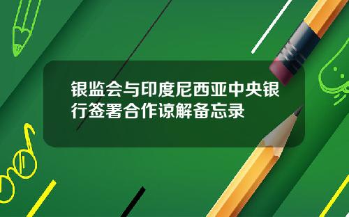 银监会与印度尼西亚中央银行签署合作谅解备忘录