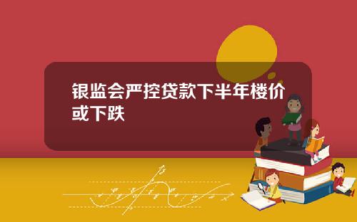 银监会严控贷款下半年楼价或下跌