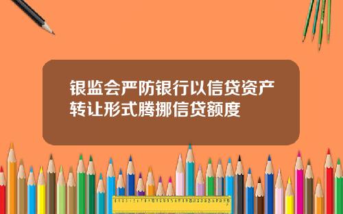 银监会严防银行以信贷资产转让形式腾挪信贷额度