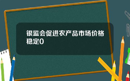 银监会促进农产品市场价格稳定0
