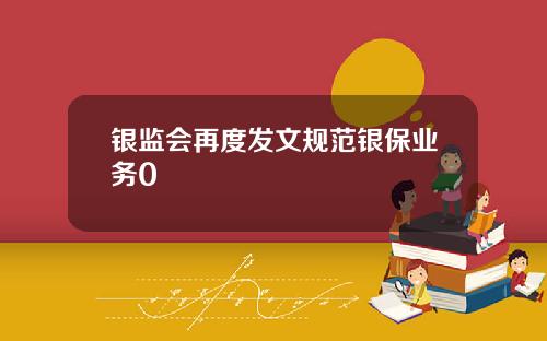 银监会再度发文规范银保业务0