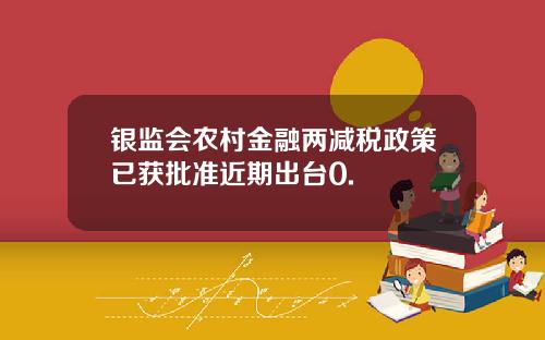 银监会农村金融两减税政策已获批准近期出台0.