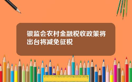 银监会农村金融税收政策将出台将减免征税