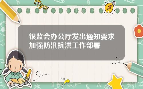 银监会办公厅发出通知要求加强防汛抗洪工作部署