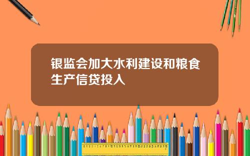 银监会加大水利建设和粮食生产信贷投入